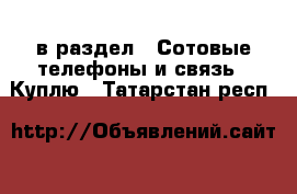  в раздел : Сотовые телефоны и связь » Куплю . Татарстан респ.